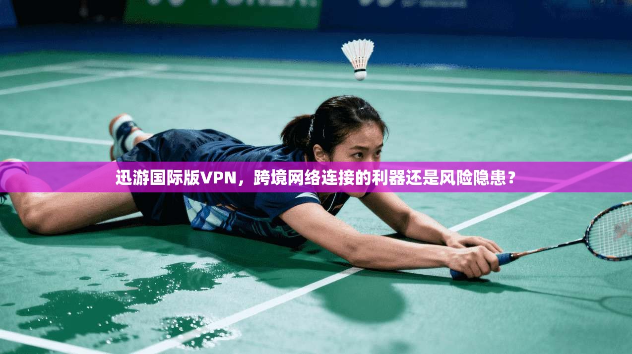 迅游国际版VPN，跨境网络连接的利器还是风险隐患？
