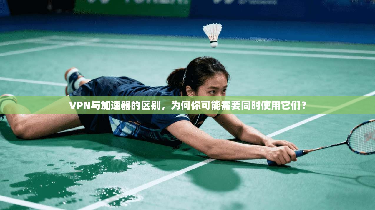 VPN与加速器的区别，为何你可能需要同时使用它们？
