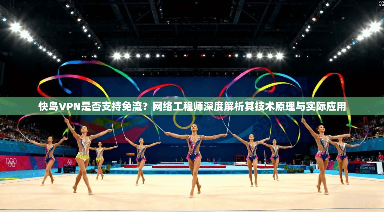 快鸟VPN是否支持免流？网络工程师深度解析其技术原理与实际应用