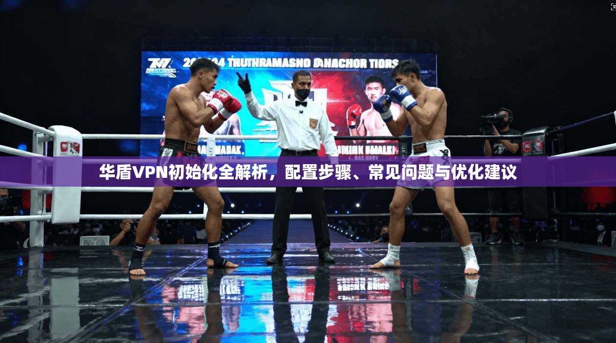 华盾VPN初始化全解析，配置步骤、常见问题与优化建议