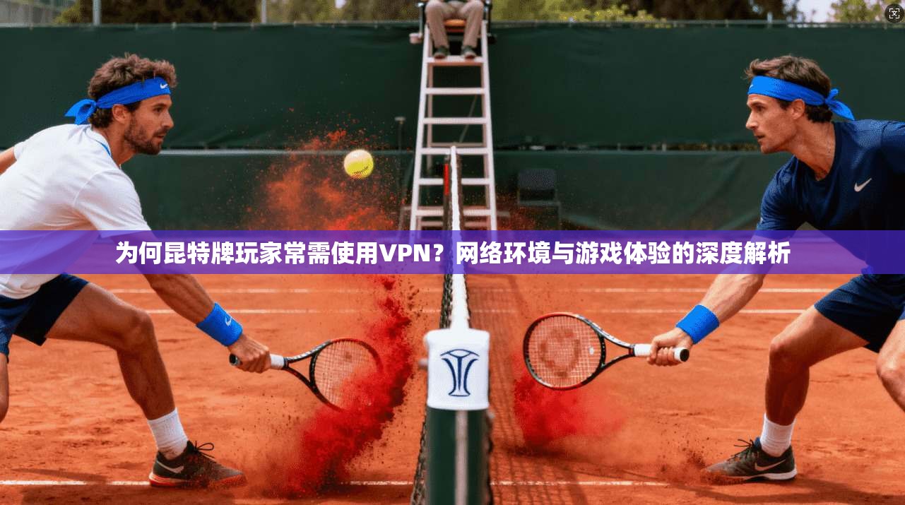 为何昆特牌玩家常需使用VPN？网络环境与游戏体验的深度解析