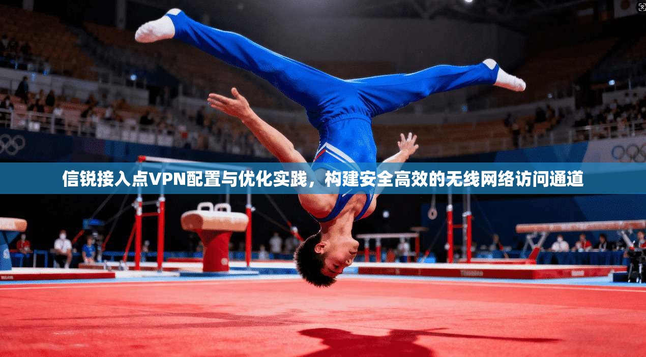 信锐接入点VPN配置与优化实践，构建安全高效的无线网络访问通道