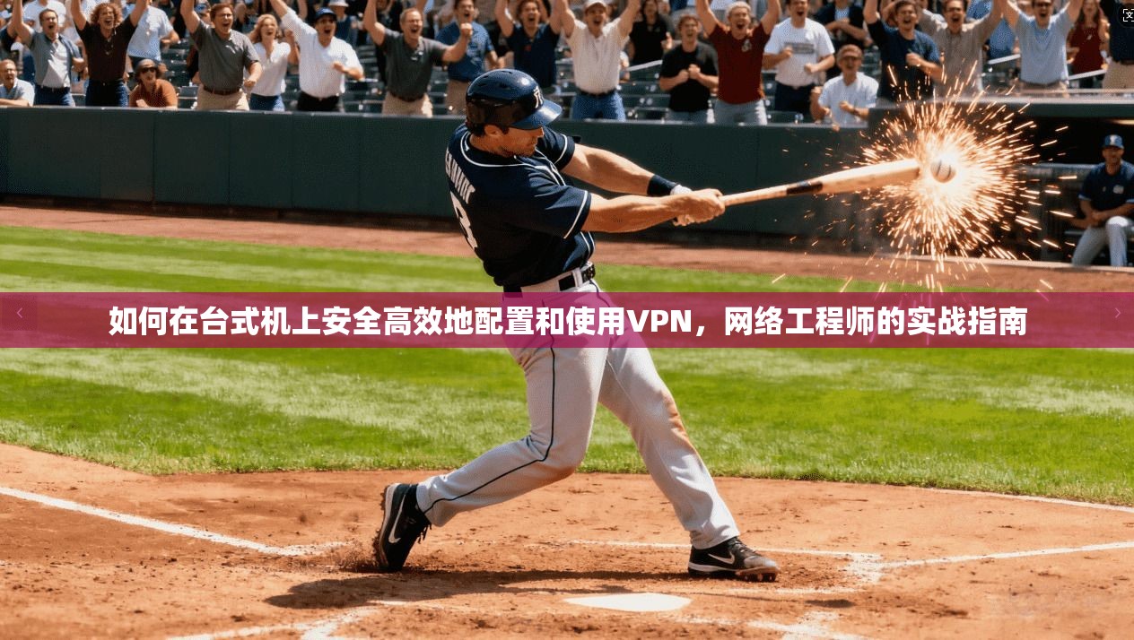 如何在台式机上安全高效地配置和使用VPN,网络工程师的实战指南 如何在台式机上安全高效地配置和使用VPN,网络工程师的实战指南