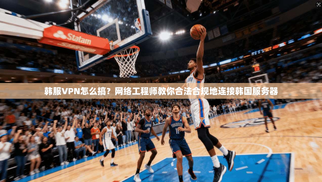 韩服VPN怎么搞？网络工程师教你合法合规地连接韩国服务器
