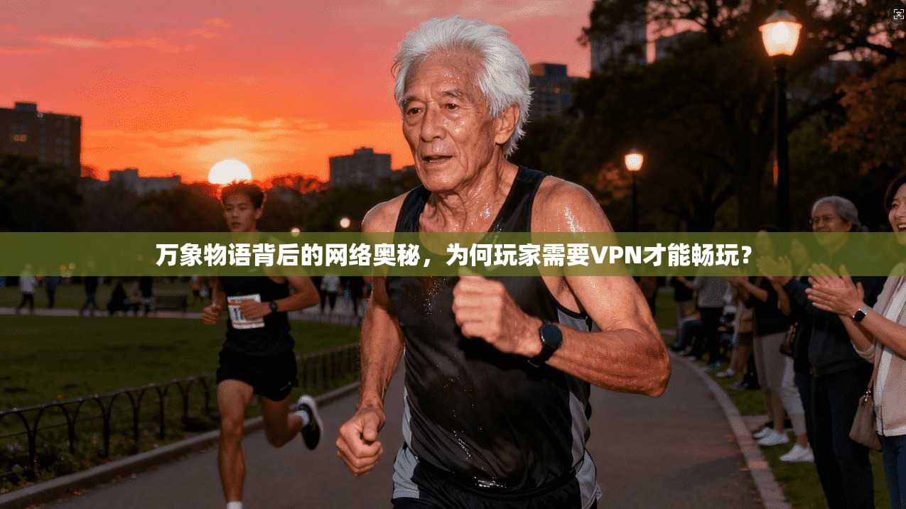 万象物语背后的网络奥秘，为何玩家需要VPN才能畅玩？