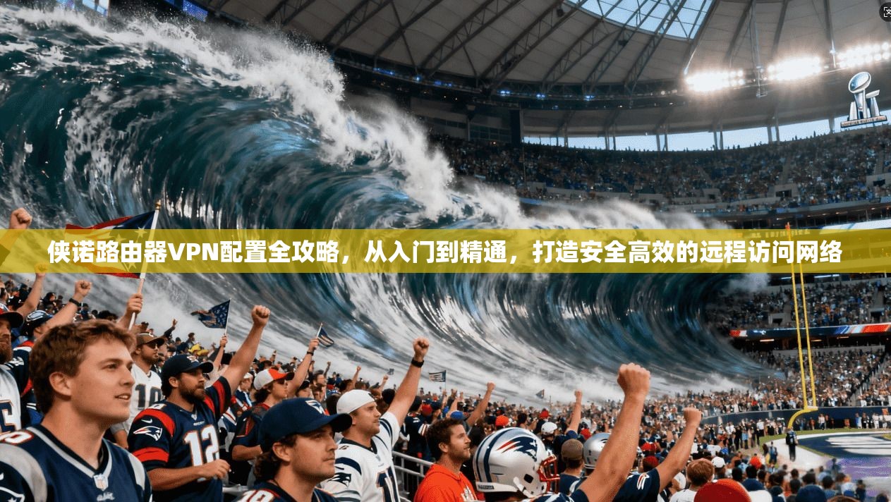 侠诺路由器VPN配置全攻略,从入门到精通,打造安全高效的远程访问网络 侠诺路由器VPN配置全攻略,从入门到精通,打造安全高效的远程访问网络