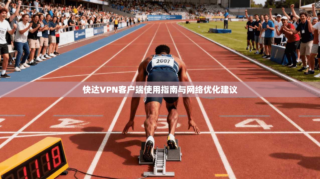 快达VPN客户端使用指南与网络优化建议 快达VPN客户端使用指南与网络优化建议