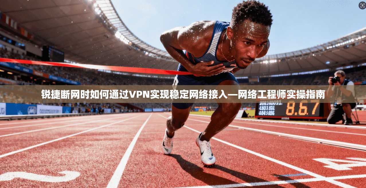 锐捷断网时如何通过VPN实现稳定网络接入—网络工程师实操指南
