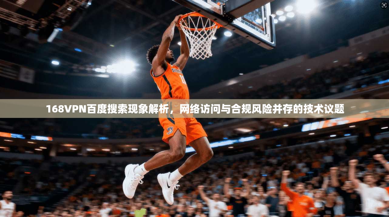 168VPN百度搜索现象解析，网络访问与合规风险并存的技术议题