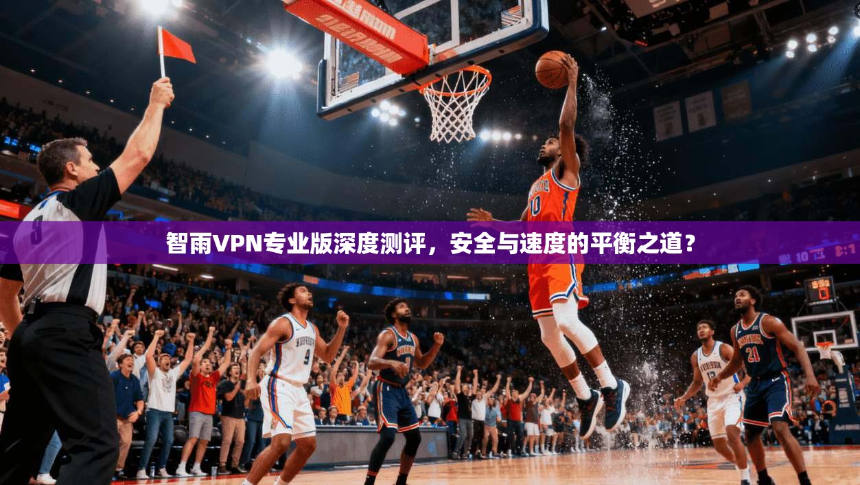 智雨VPN专业版深度测评,安全与速度的平衡之道? 智雨VPN专业版深度测评,安全与速度的平衡之道?