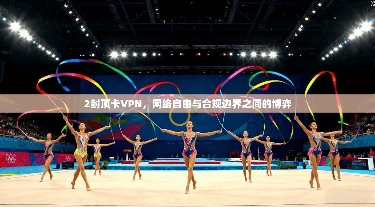 2封顶卡VPN，网络自由与合规边界之间的博弈