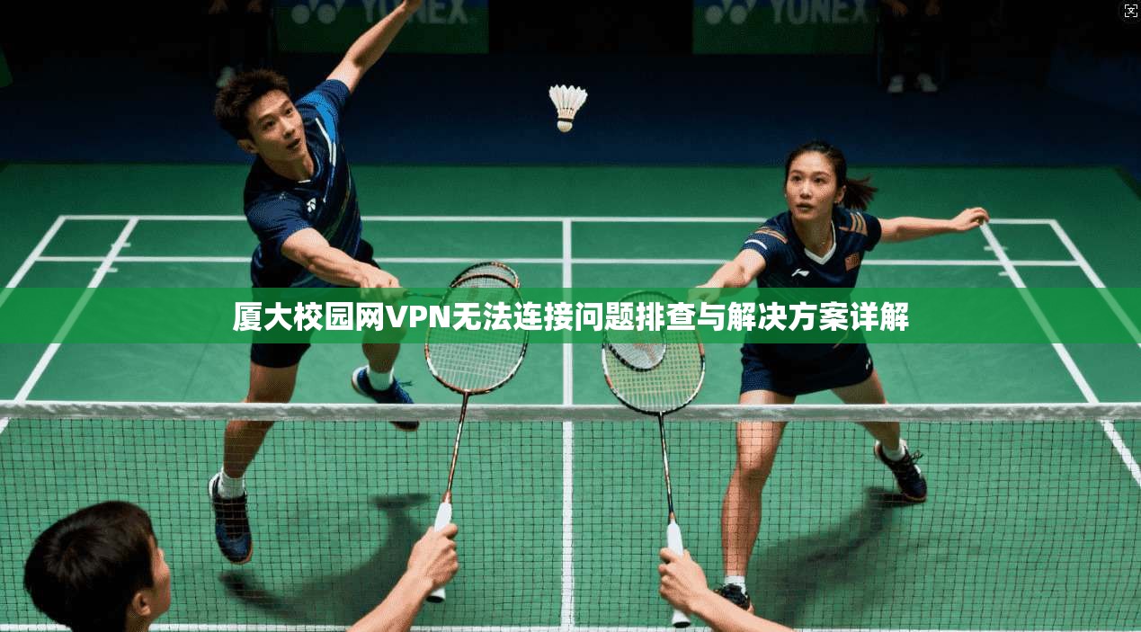 厦大校园网VPN无法连接问题排查与解决方案详解