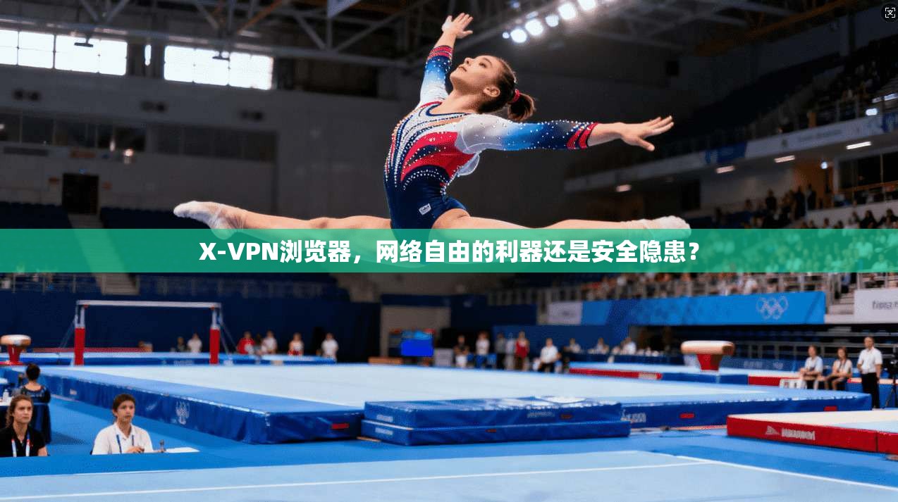 X-VPN浏览器，网络自由的利器还是安全隐患？
