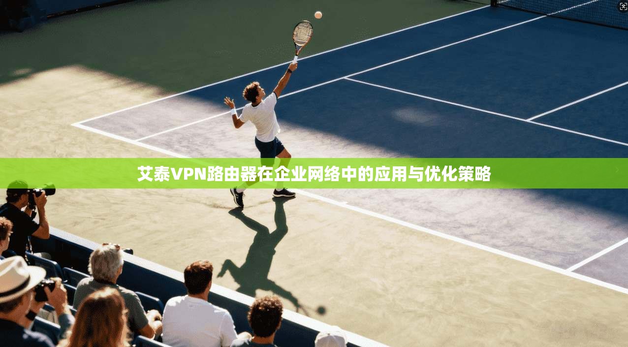 艾泰VPN路由器在企业网络中的应用与优化策略