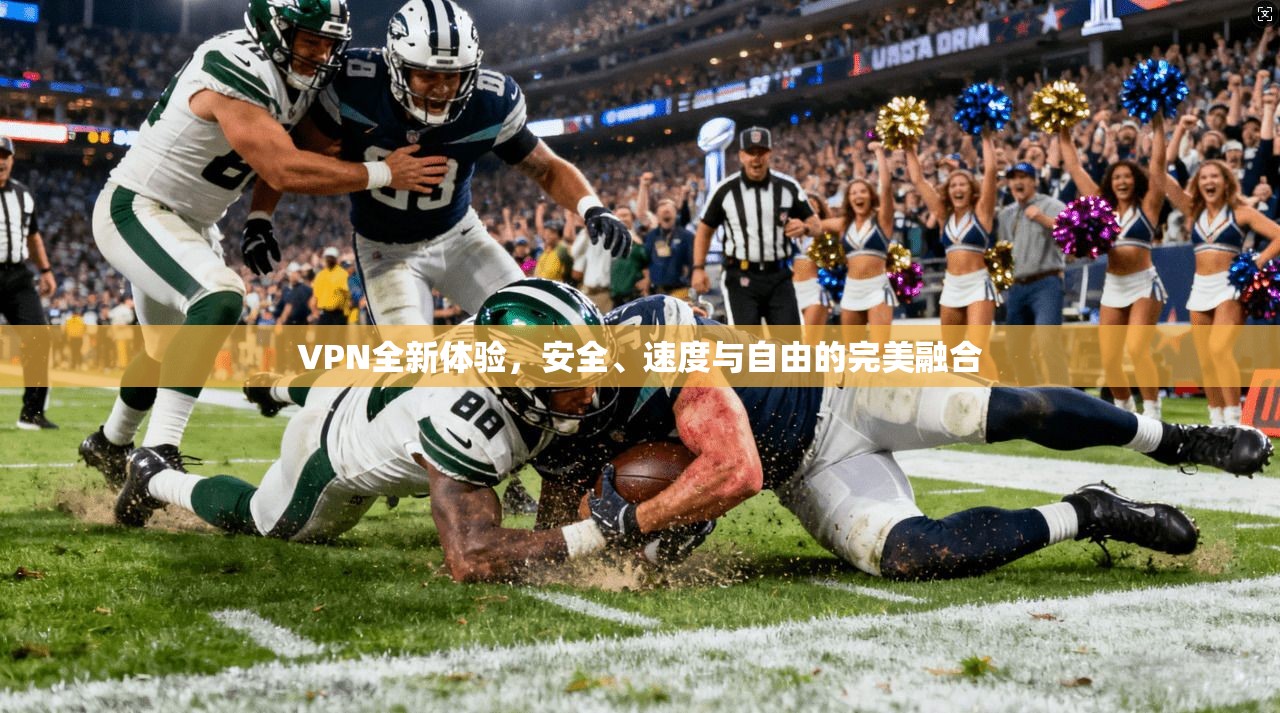 VPN全新体验，安全、速度与自由的完美融合