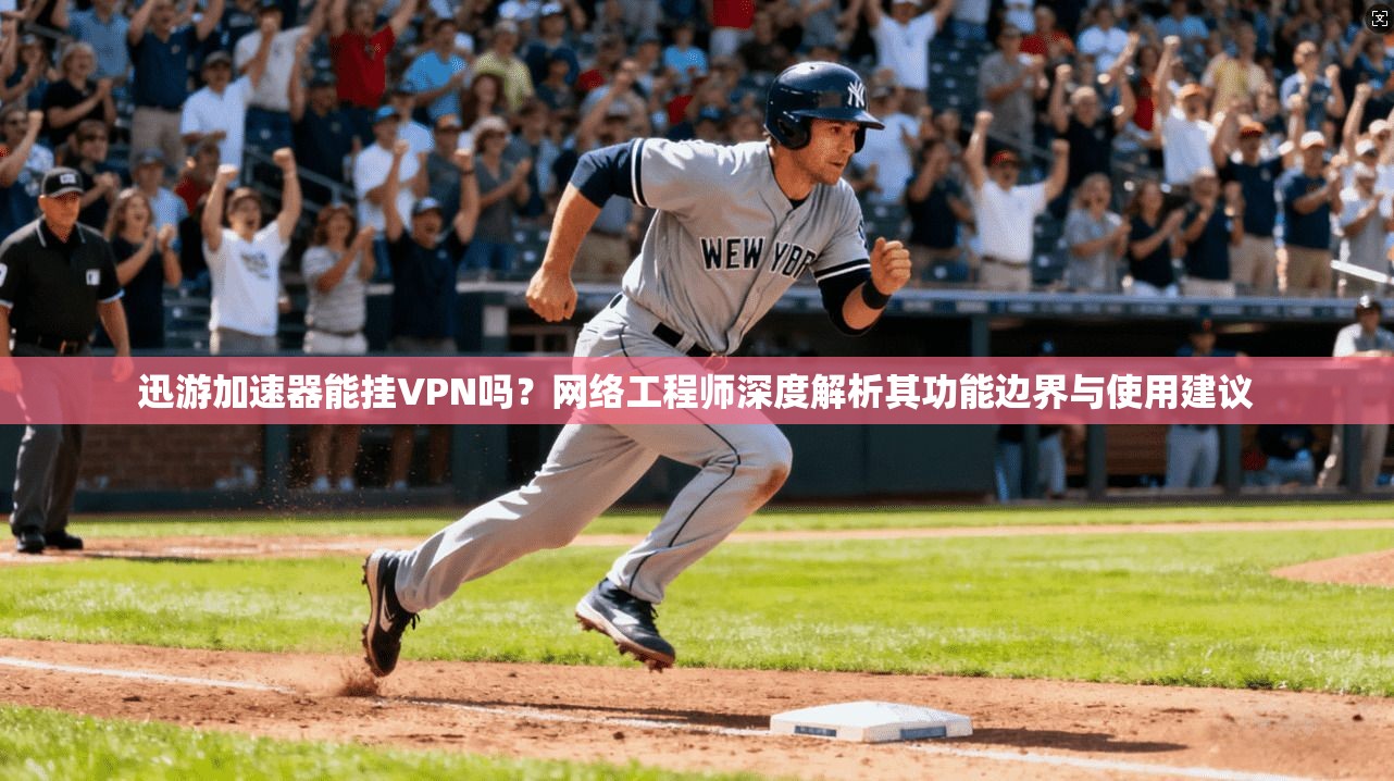 迅游加速器能挂VPN吗？网络工程师深度解析其功能边界与使用建议