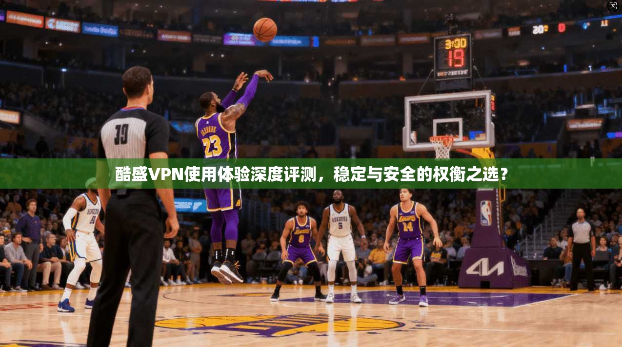 酷盛VPN使用体验深度评测，稳定与安全的权衡之选？