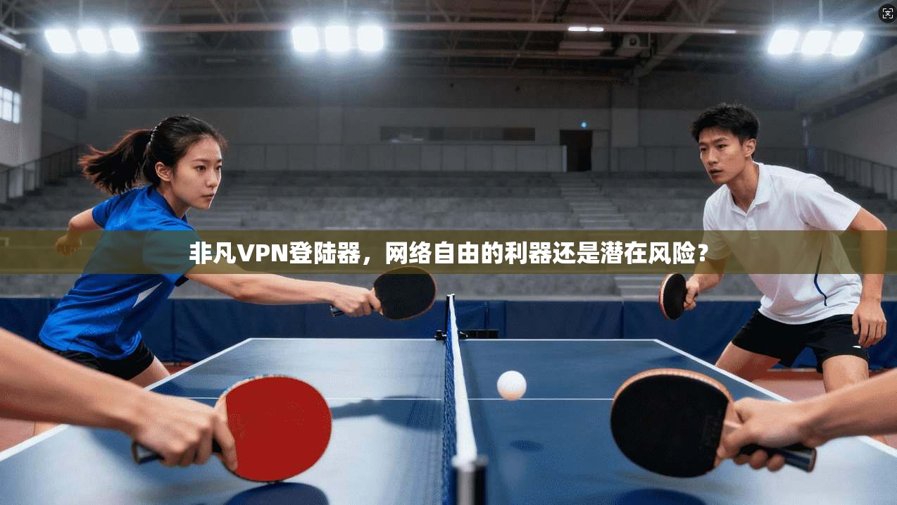 非凡VPN登陆器,网络自由的利器还是潜在风险? 非凡VPN登陆器,网络自由的利器还是潜在风险?