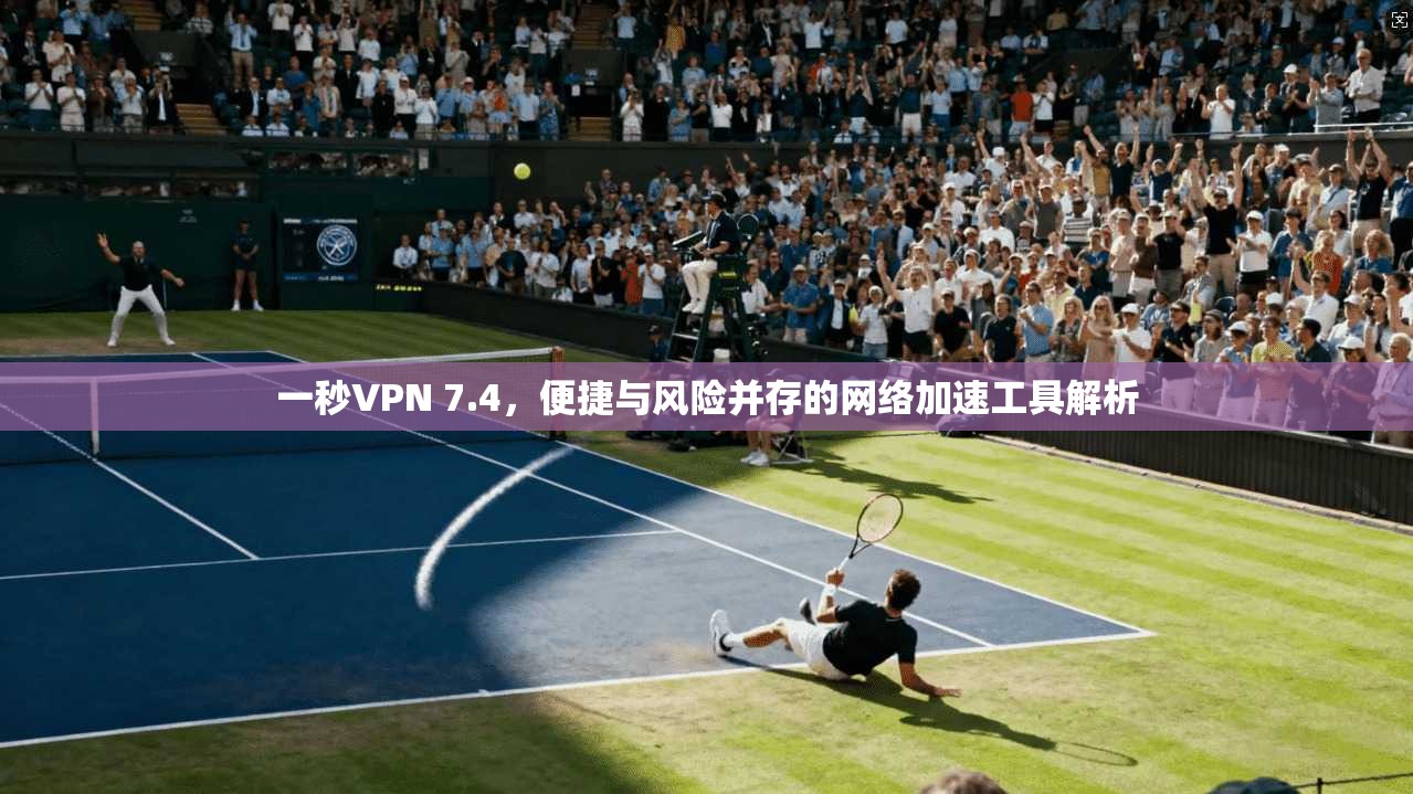 一秒VPN 7.4，便捷与风险并存的网络加速工具解析