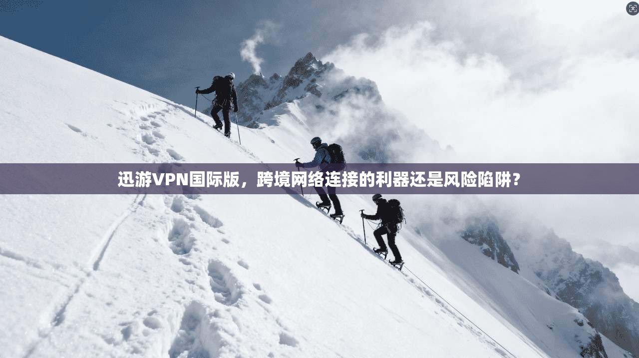 迅游VPN国际版，跨境网络连接的利器还是风险陷阱？