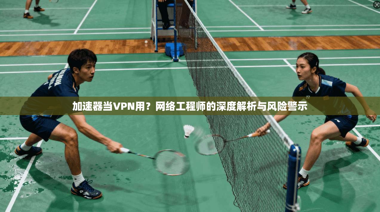 加速器当VPN用?网络工程师的深度解析与风险警示 加速器当VPN用?网络工程师的深度解析与风险警示