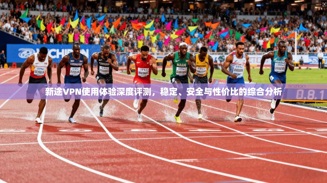 新途VPN使用体验深度评测,稳定、安全与性价比的综合分析 新途VPN使用体验深度评测,稳定、安全与性价比的综合分析