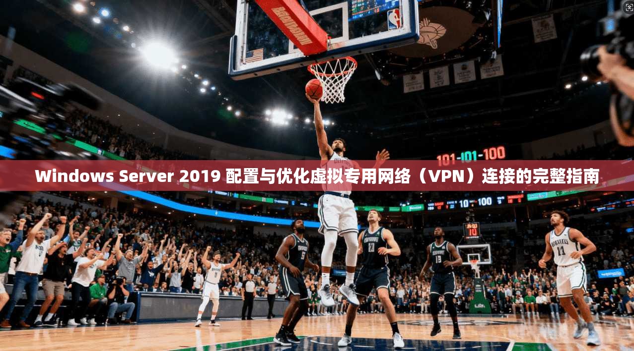 Windows Server 2019 配置与优化虚拟专用网络(VPN)连接的完整指南 Windows Server 2019 配置与优化虚拟专用网络(VPN)连接的完整指南