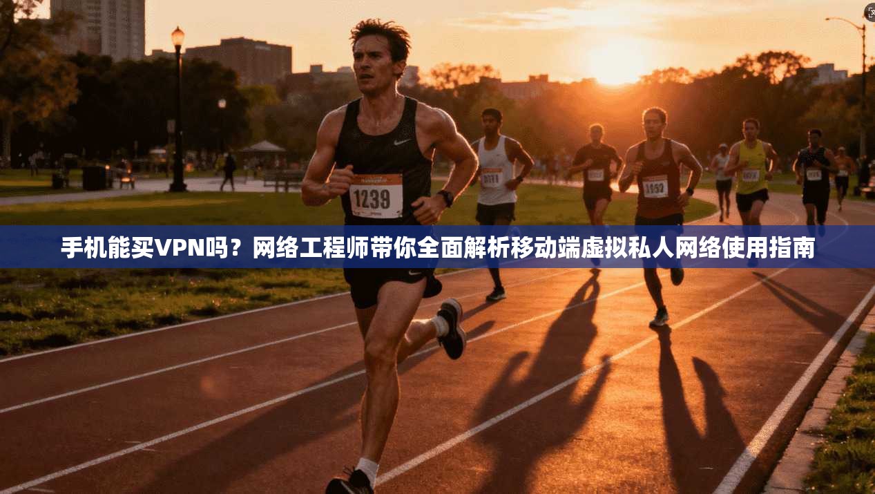 手机能买VPN吗？网络工程师带你全面解析移动端虚拟私人网络使用指南