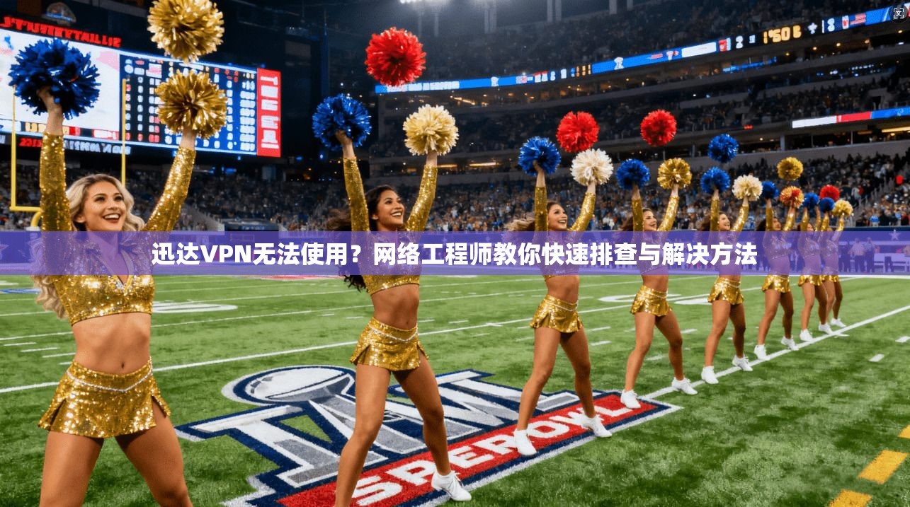 迅达VPN无法使用？网络工程师教你快速排查与解决方法