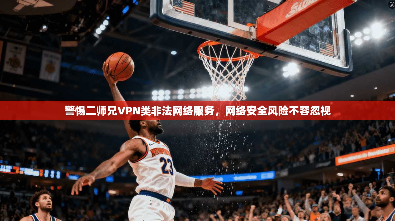 警惕二师兄VPN类非法网络服务，网络安全风险不容忽视