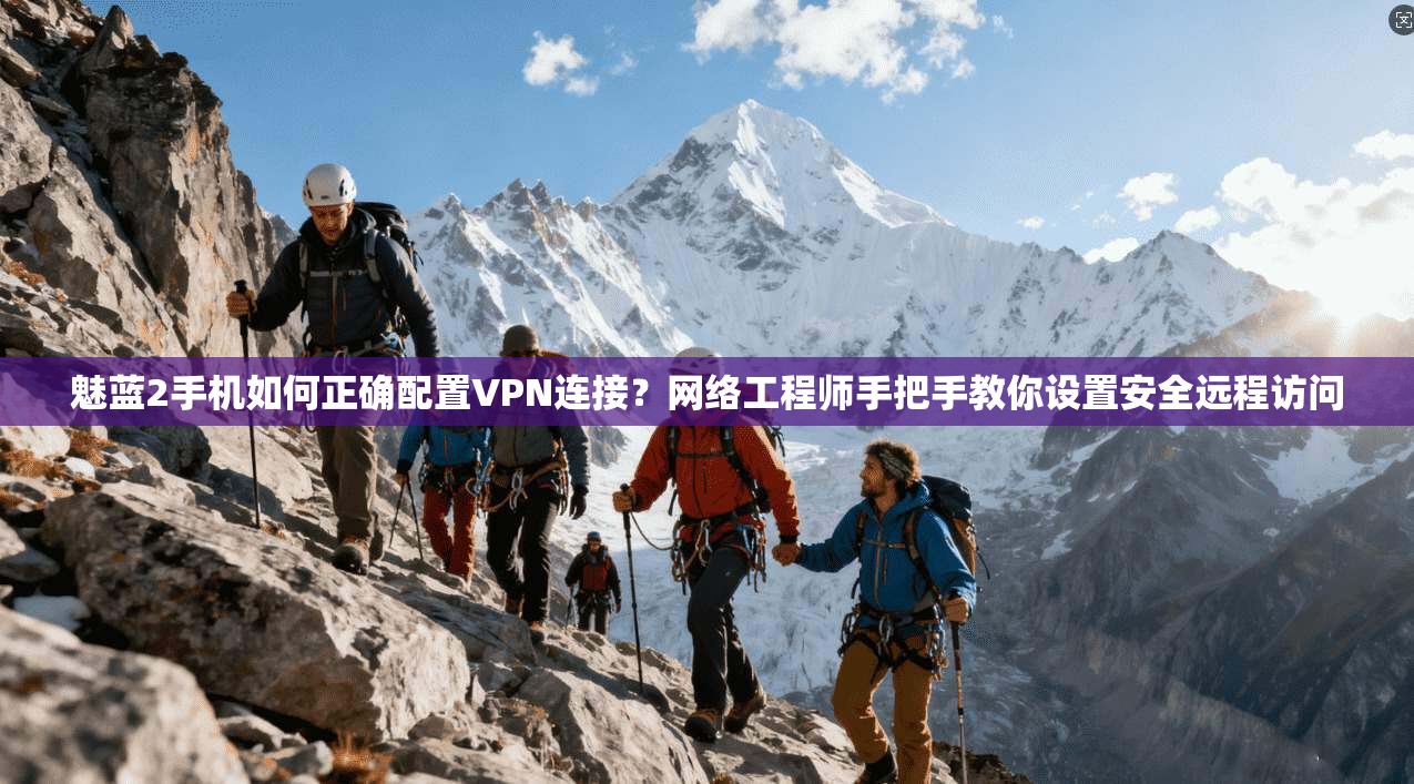 魅蓝2手机如何正确配置VPN连接？网络工程师手把手教你设置安全远程访问