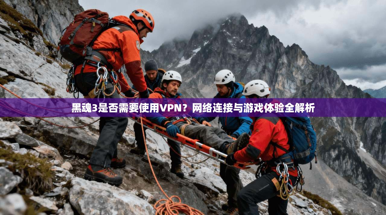黑魂3是否需要使用VPN？网络连接与游戏体验全解析