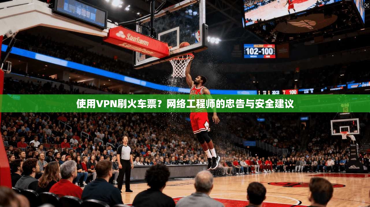 使用VPN刷火车票？网络工程师的忠告与安全建议
