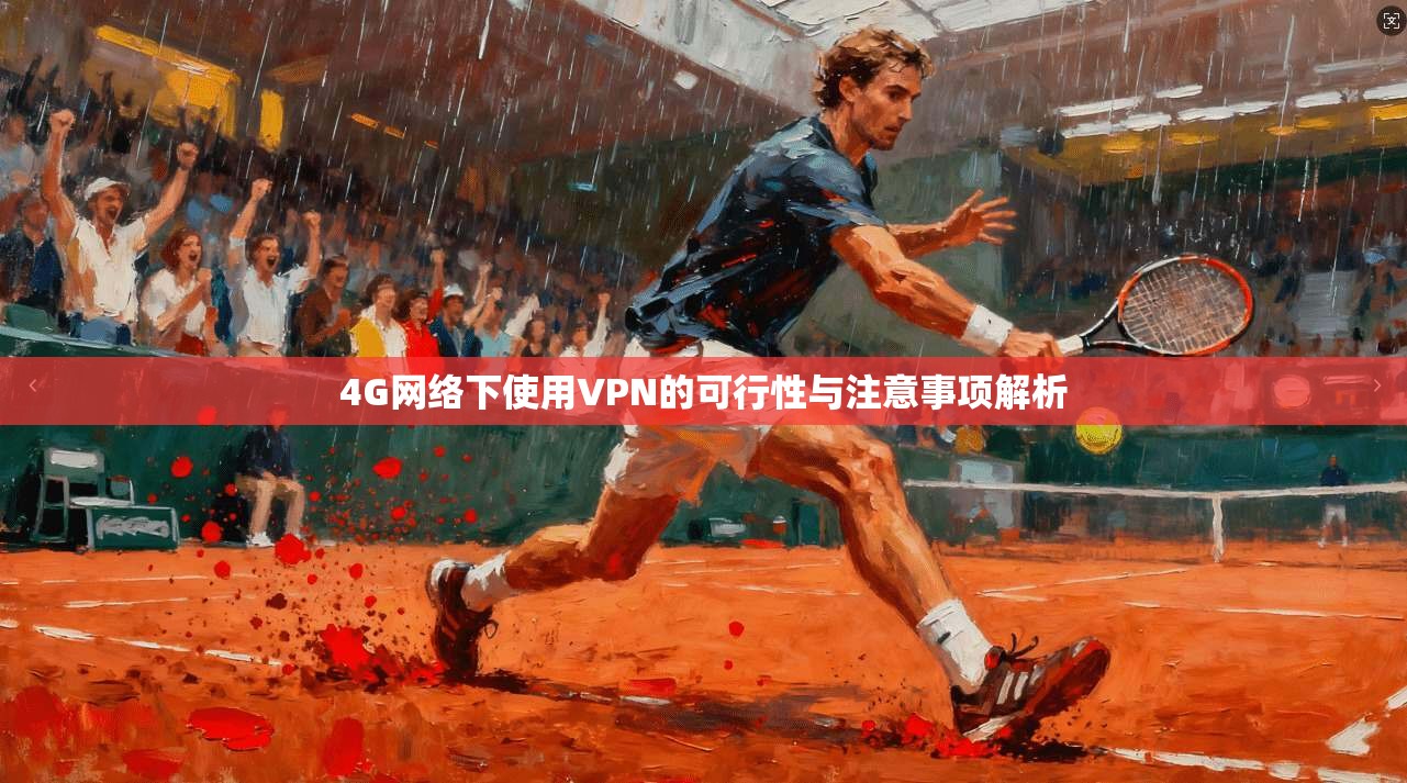4G网络下使用VPN的可行性与注意事项解析