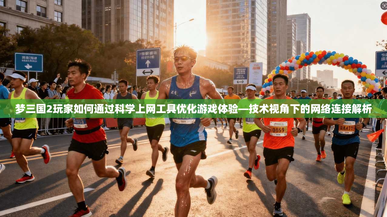 梦三国2玩家如何通过科学上网工具优化游戏体验—技术视角下的网络连接解析
