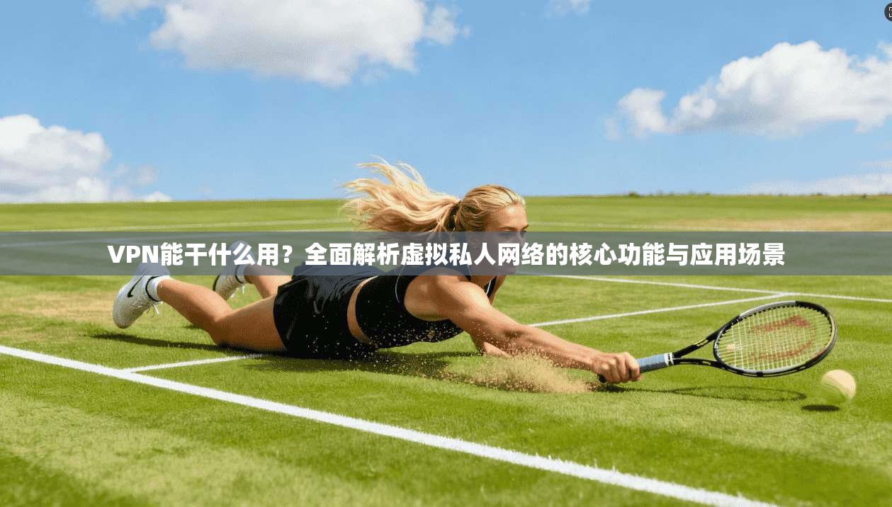 VPN能干什么用？全面解析虚拟私人网络的核心功能与应用场景