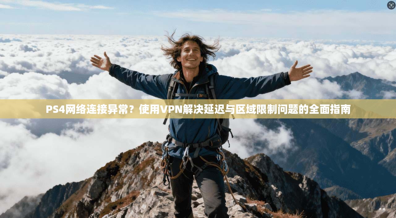 PS4网络连接异常？使用VPN解决延迟与区域限制问题的全面指南