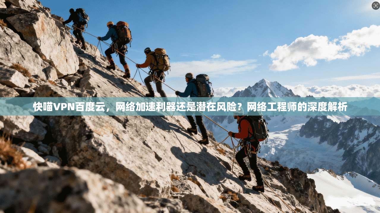 快喵VPN百度云,网络加速利器还是潜在风险?网络工程师的深度解析 快喵VPN百度云,网络加速利器还是潜在风险?网络工程师的深度解析