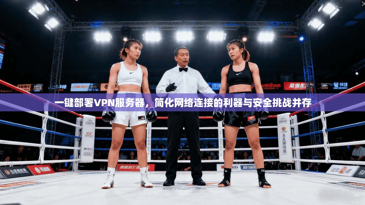 一键部署VPN服务器，简化网络连接的利器与安全挑战并存