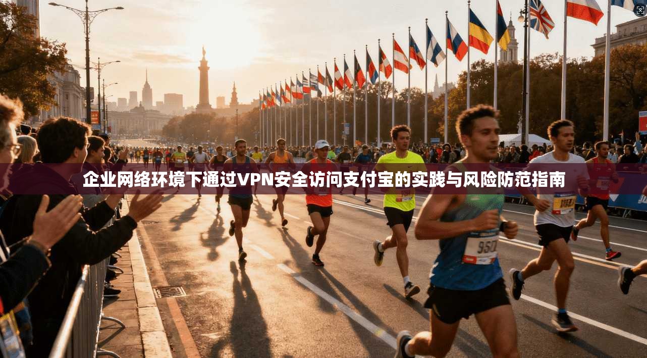 企业网络环境下通过VPN安全访问支付宝的实践与风险防范指南