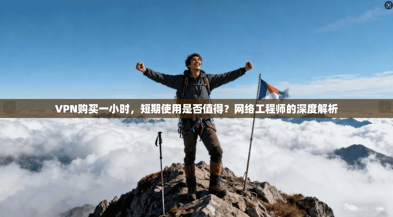 VPN购买一小时，短期使用是否值得？网络工程师的深度解析