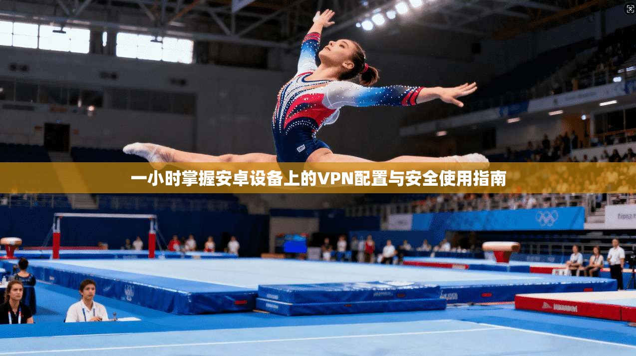 一小时掌握安卓设备上的VPN配置与安全使用指南