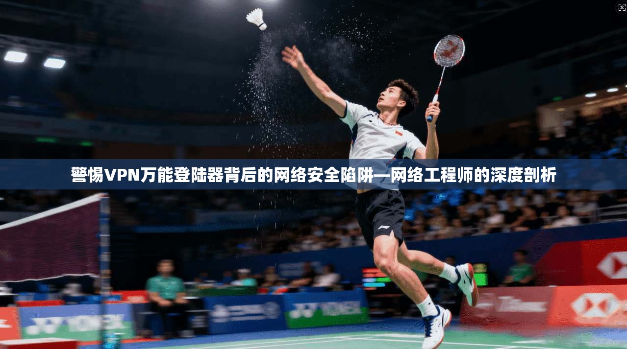 警惕VPN万能登陆器背后的网络安全陷阱—网络工程师的深度剖析
