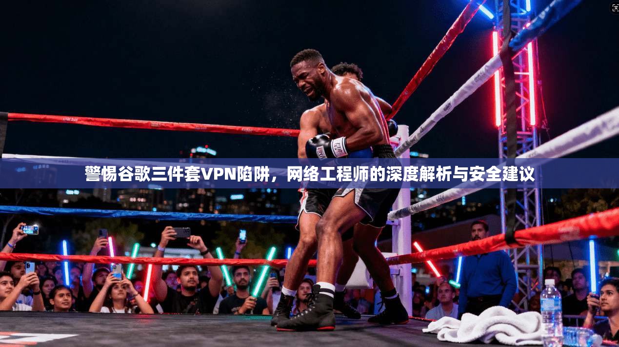 警惕谷歌三件套VPN陷阱，网络工程师的深度解析与安全建议