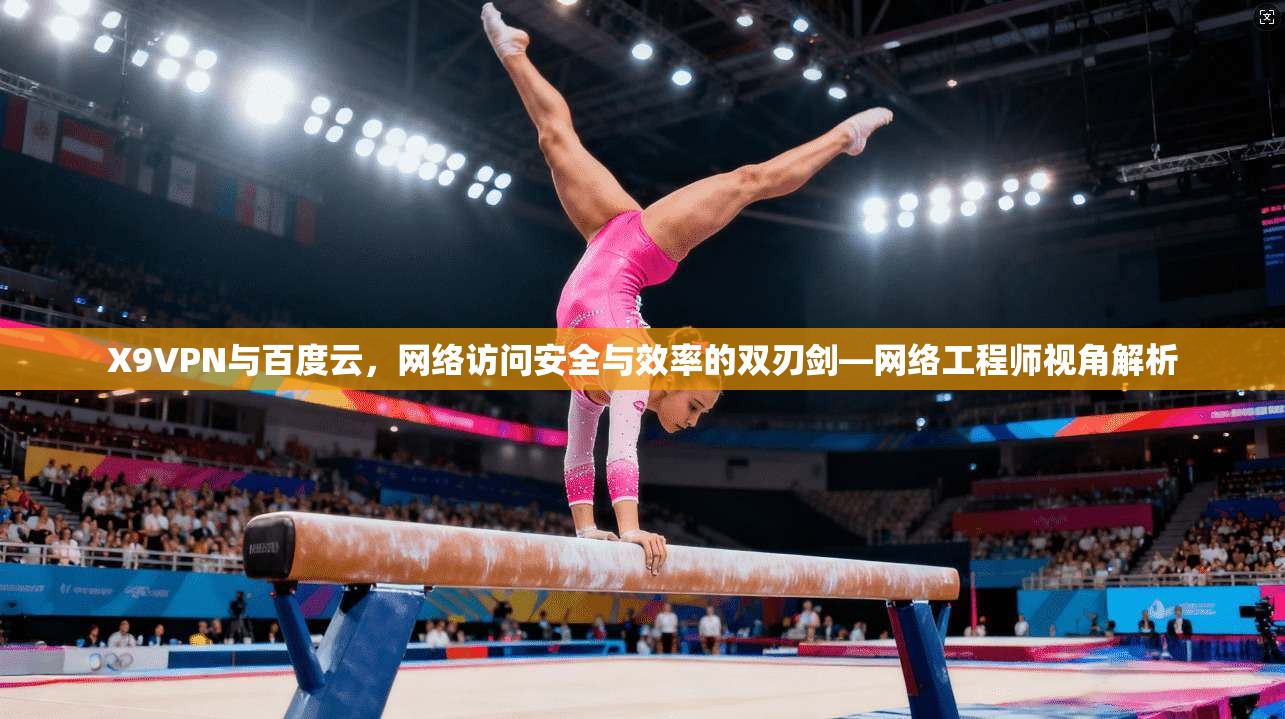 X9VPN与百度云，网络访问安全与效率的双刃剑—网络工程师视角解析