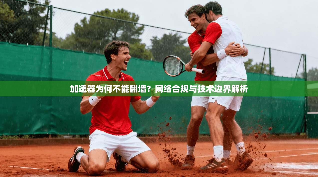 加速器为何不能翻墙?网络合规与技术边界解析 加速器为何不能翻墙?网络合规与技术边界解析