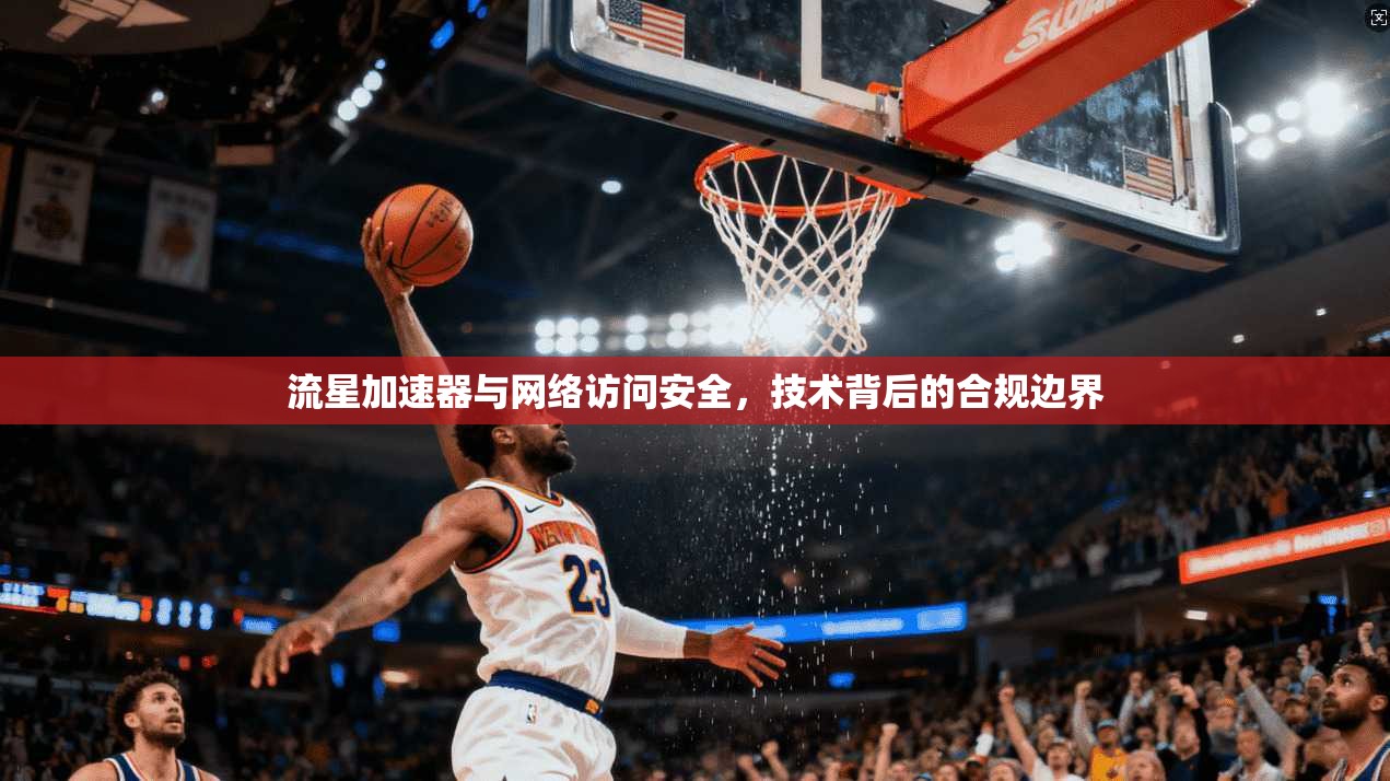 流星加速器与网络访问安全，技术背后的合规边界