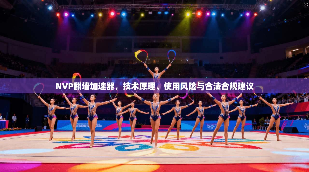 NVP翻墙加速器，技术原理、使用风险与合法合规建议