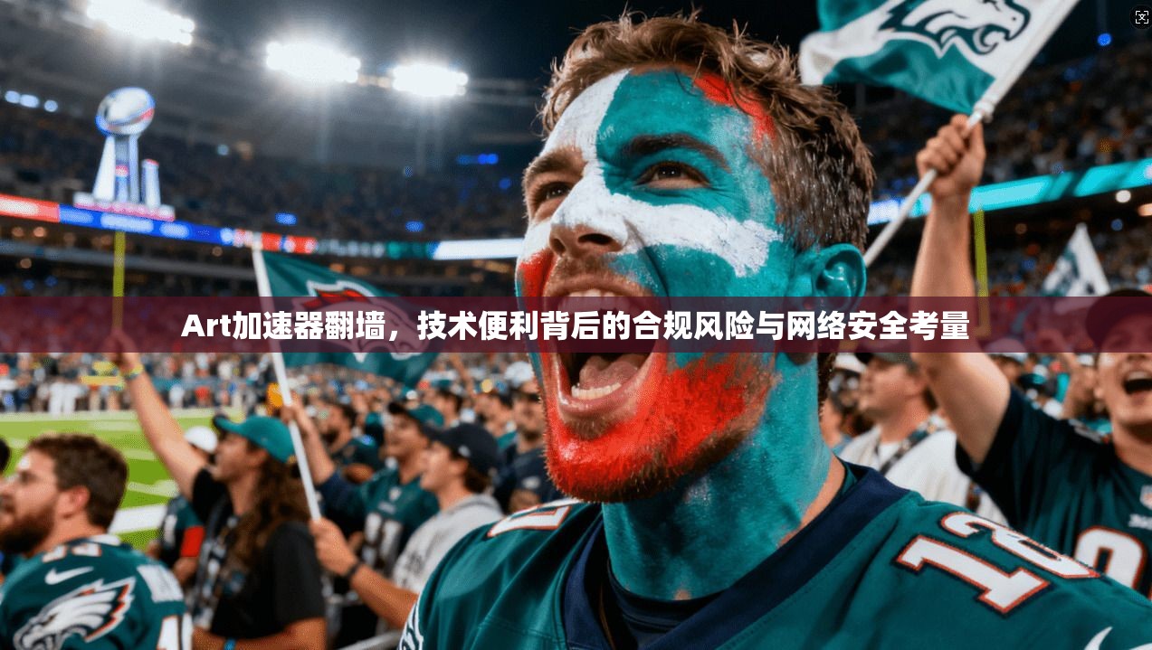 Art加速器翻墙，技术便利背后的合规风险与网络安全考量