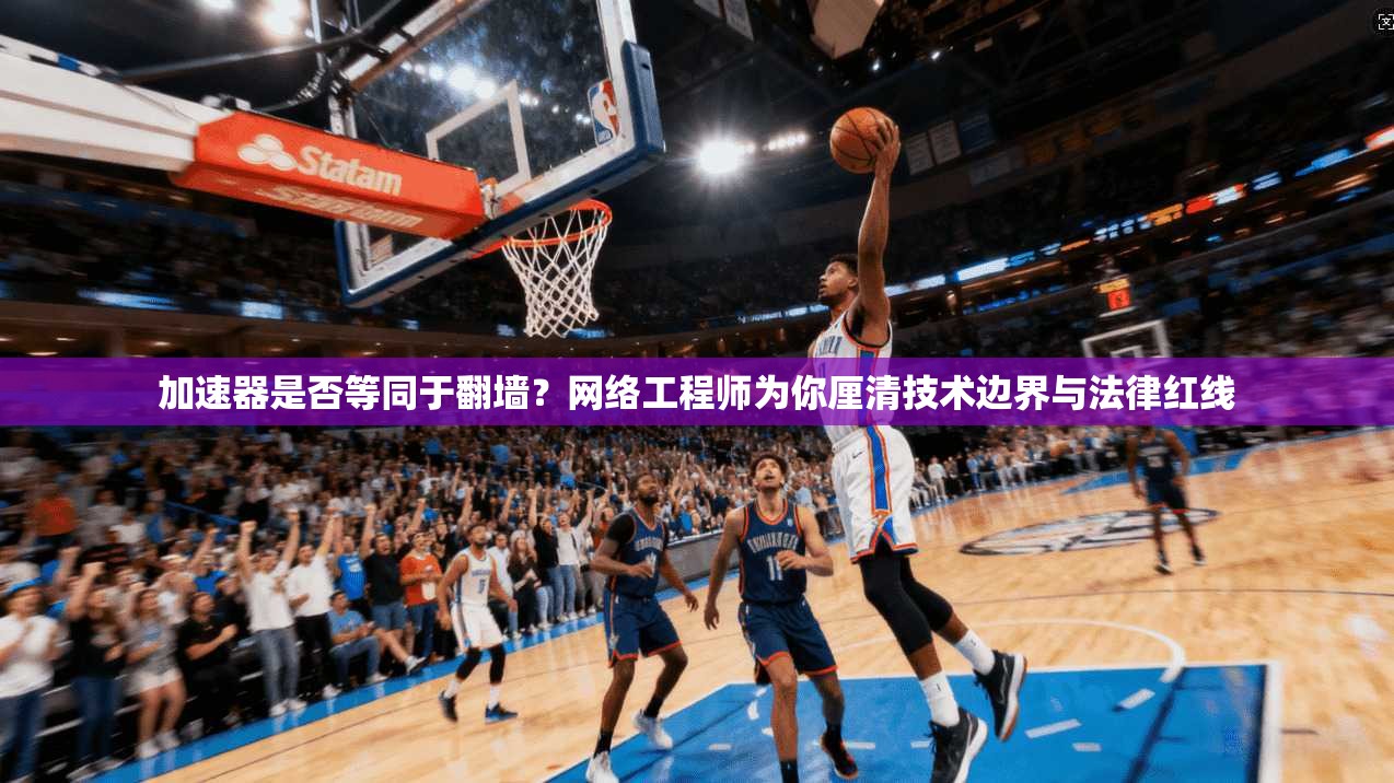 加速器是否等同于翻墙？网络工程师为你厘清技术边界与法律红线